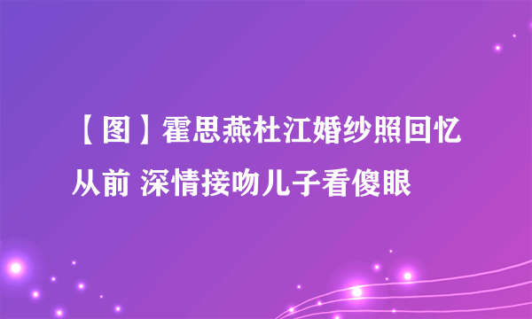 【图】霍思燕杜江婚纱照回忆从前 深情接吻儿子看傻眼