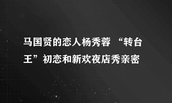 马国贤的恋人杨秀蓉 “转台王”初恋和新欢夜店秀亲密