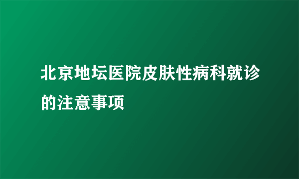 北京地坛医院皮肤性病科就诊的注意事项