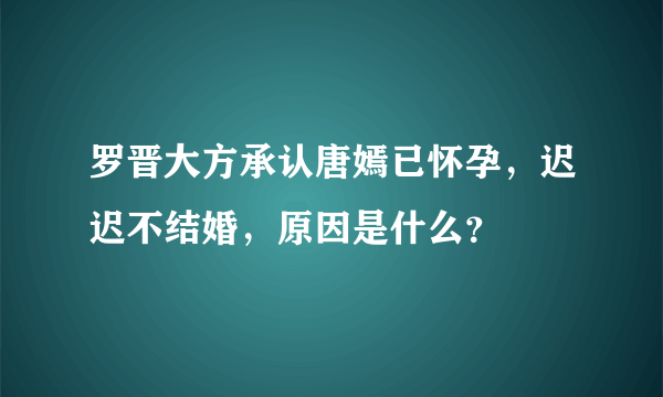 罗晋大方承认唐嫣已怀孕，迟迟不结婚，原因是什么？