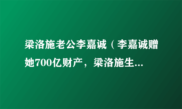 梁洛施老公李嘉诚（李嘉诚赠她700亿财产，梁洛施生三儿子都比不过的女人，她是谁）百科_飞外网