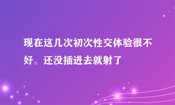 现在这几次初次性交体验很不好。还没插进去就射了