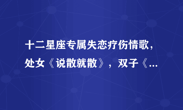 十二星座专属失恋疗伤情歌，处女《说散就散》，双子《不找了》，你的呢？