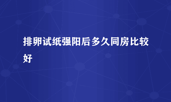 排卵试纸强阳后多久同房比较好