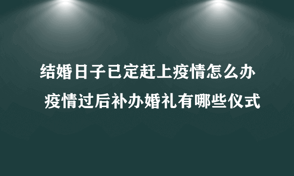 结婚日子已定赶上疫情怎么办 疫情过后补办婚礼有哪些仪式