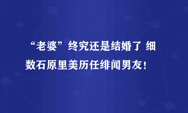 “老婆”终究还是结婚了 细数石原里美历任绯闻男友！