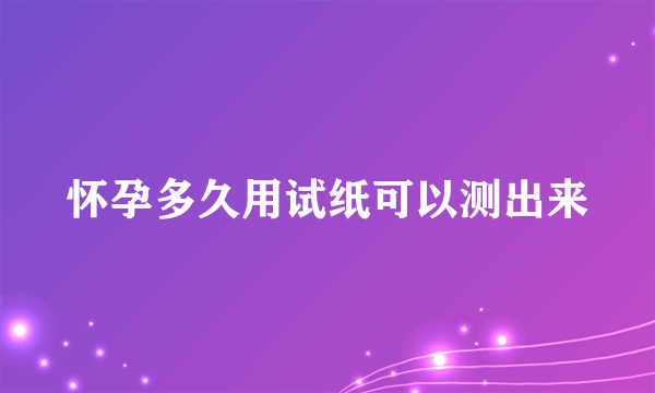 怀孕多久用试纸可以测出来