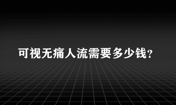 可视无痛人流需要多少钱？