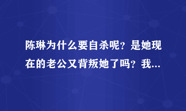 陈琳为什么要自杀呢？是她现在的老公又背叛她了吗？我可怜的陈琳，为什么要用死来解决问题呢？