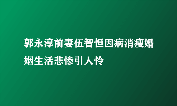 郭永淳前妻伍智恒因病消瘦婚姻生活悲惨引人怜