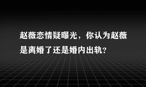 赵薇恋情疑曝光，你认为赵薇是离婚了还是婚内出轨？