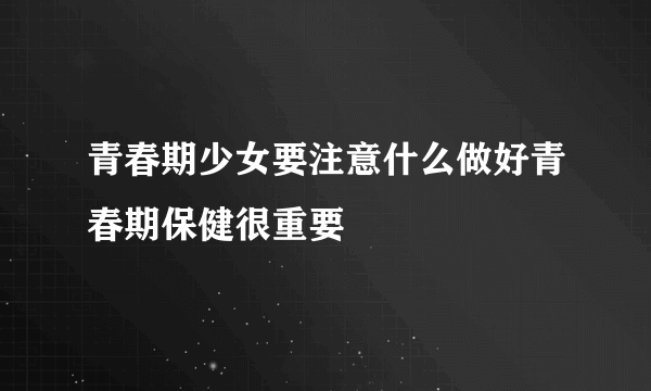 青春期少女要注意什么做好青春期保健很重要