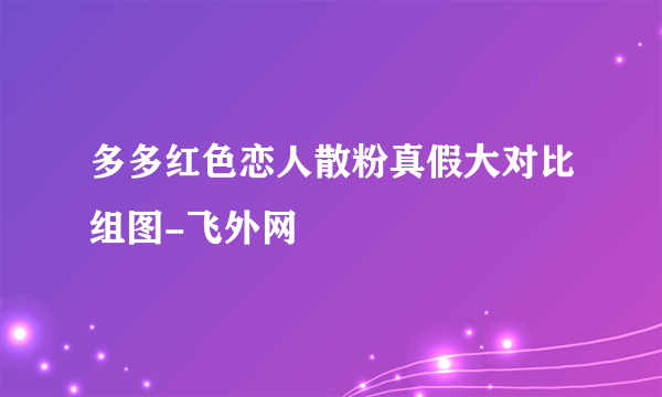 多多红色恋人散粉真假大对比组图-飞外网