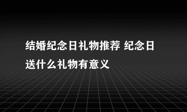 结婚纪念日礼物推荐 纪念日送什么礼物有意义