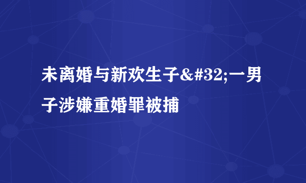 未离婚与新欢生子 一男子涉嫌重婚罪被捕