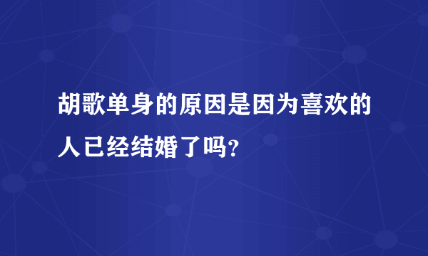 胡歌单身的原因是因为喜欢的人已经结婚了吗？