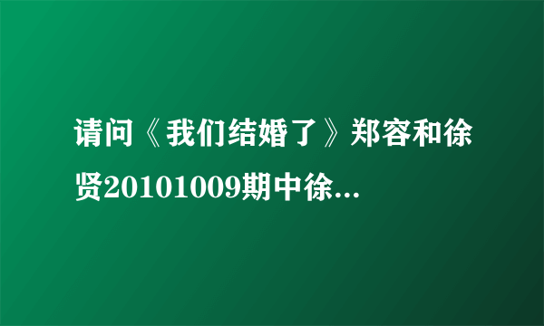 请问《我们结婚了》郑容和徐贤20101009期中徐贤唱给郑容和的歌是什么 ?