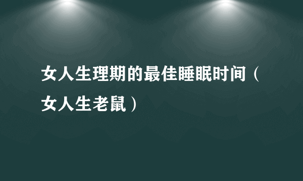 女人生理期的最佳睡眠时间（女人生老鼠）