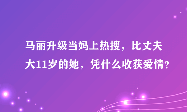 马丽升级当妈上热搜，比丈夫大11岁的她，凭什么收获爱情？