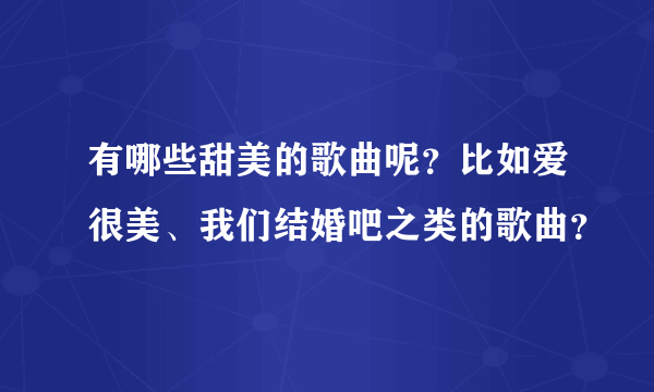 有哪些甜美的歌曲呢？比如爱很美、我们结婚吧之类的歌曲？