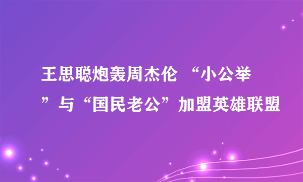 王思聪炮轰周杰伦 “小公举”与“国民老公”加盟英雄联盟