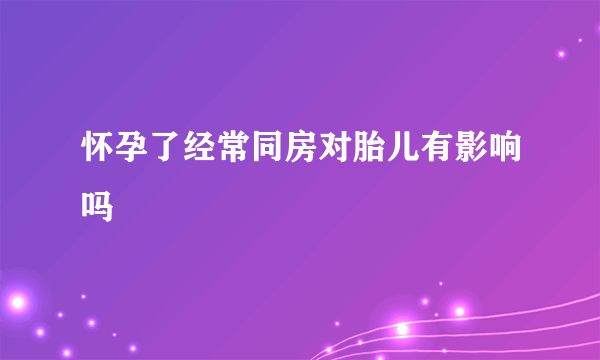 怀孕了经常同房对胎儿有影响吗