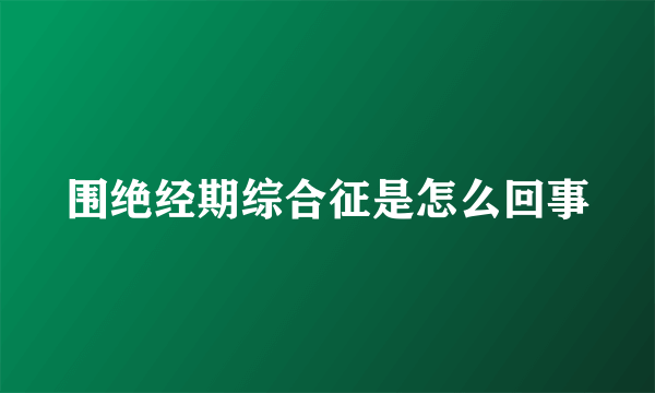 围绝经期综合征是怎么回事