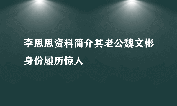 李思思资料简介其老公魏文彬身份履历惊人