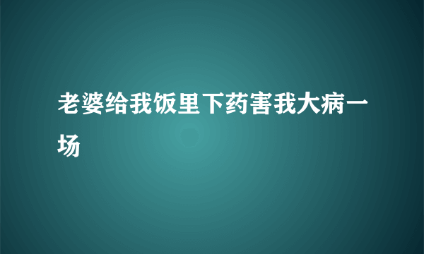 老婆给我饭里下药害我大病一场