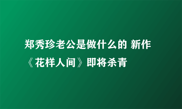 郑秀珍老公是做什么的 新作《花样人间》即将杀青