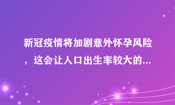 新冠疫情将加剧意外怀孕风险，这会让人口出生率较大的增加吗？