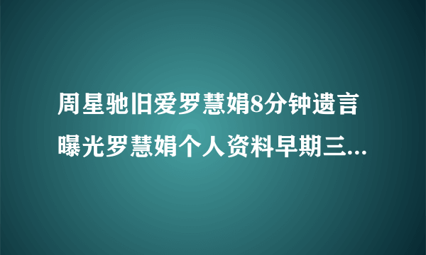 周星驰旧爱罗慧娟8分钟遗言曝光罗慧娟个人资料早期三级片艳照被扒