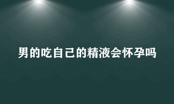 男的吃自己的精液会怀孕吗