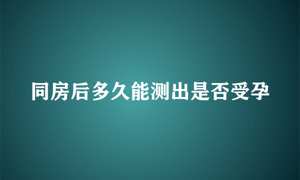 同房后多久能测出是否受孕