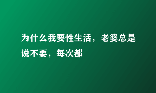 为什么我要性生活，老婆总是说不要，每次都