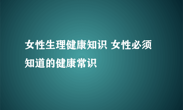 女性生理健康知识 女性必须知道的健康常识