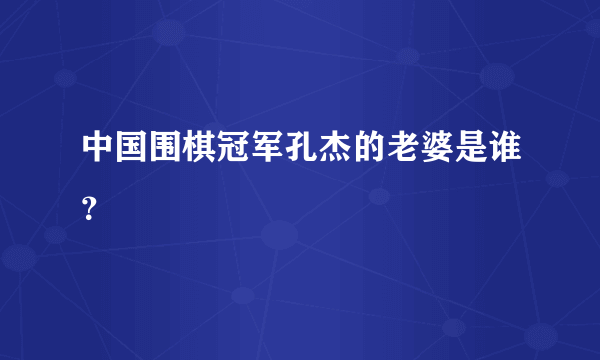 中国围棋冠军孔杰的老婆是谁？