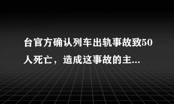 台官方确认列车出轨事故致50人死亡，造成这事故的主要责任在哪方？