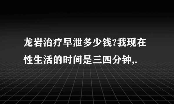 龙岩治疗早泄多少钱?我现在性生活的时间是三四分钟,.