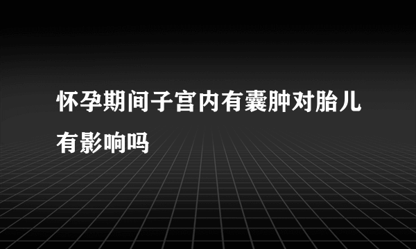 怀孕期间子宫内有囊肿对胎儿有影响吗