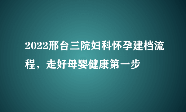 2022邢台三院妇科怀孕建档流程，走好母婴健康第一步