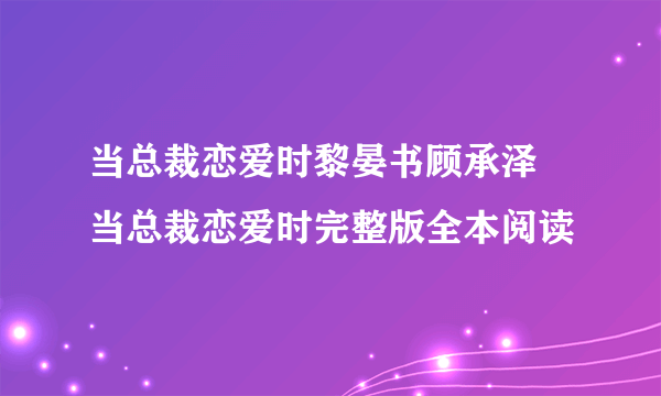 当总裁恋爱时黎晏书顾承泽 当总裁恋爱时完整版全本阅读