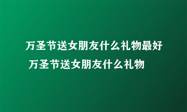 万圣节送女朋友什么礼物最好 万圣节送女朋友什么礼物