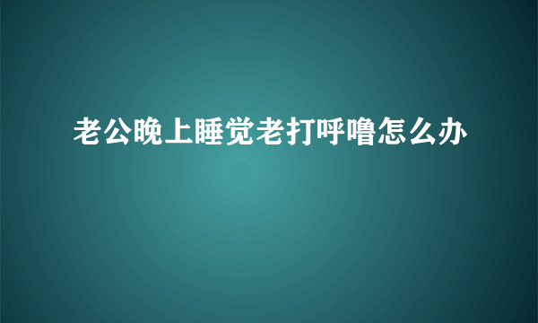 老公晚上睡觉老打呼噜怎么办