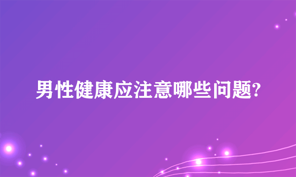 男性健康应注意哪些问题?