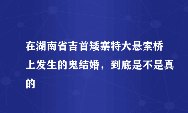 在湖南省吉首矮寨特大悬索桥上发生的鬼结婚，到底是不是真的