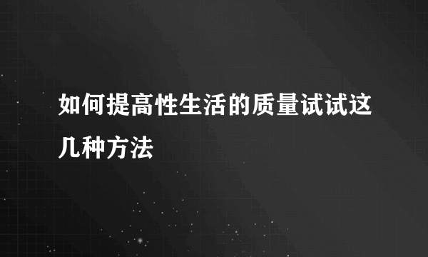 如何提高性生活的质量试试这几种方法