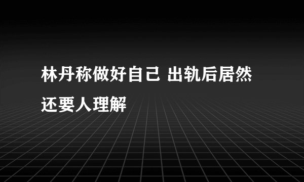 林丹称做好自己 出轨后居然还要人理解