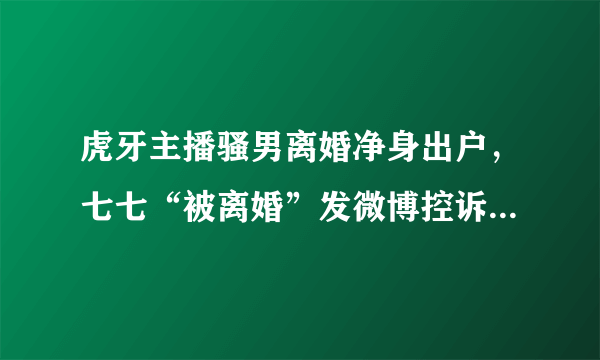 虎牙主播骚男离婚净身出户，七七“被离婚”发微博控诉，你还会支持骚男吗？