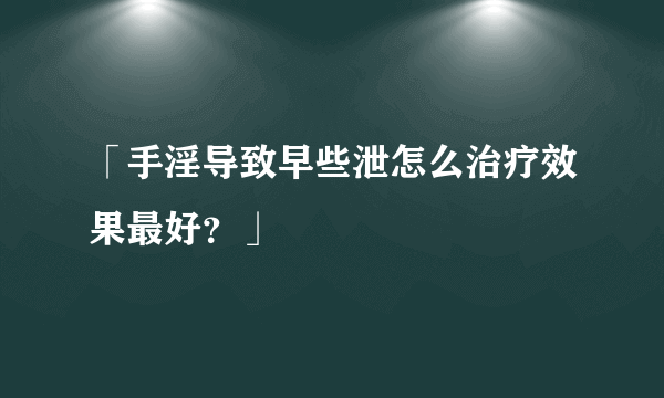 「手淫导致早些泄怎么治疗效果最好？」